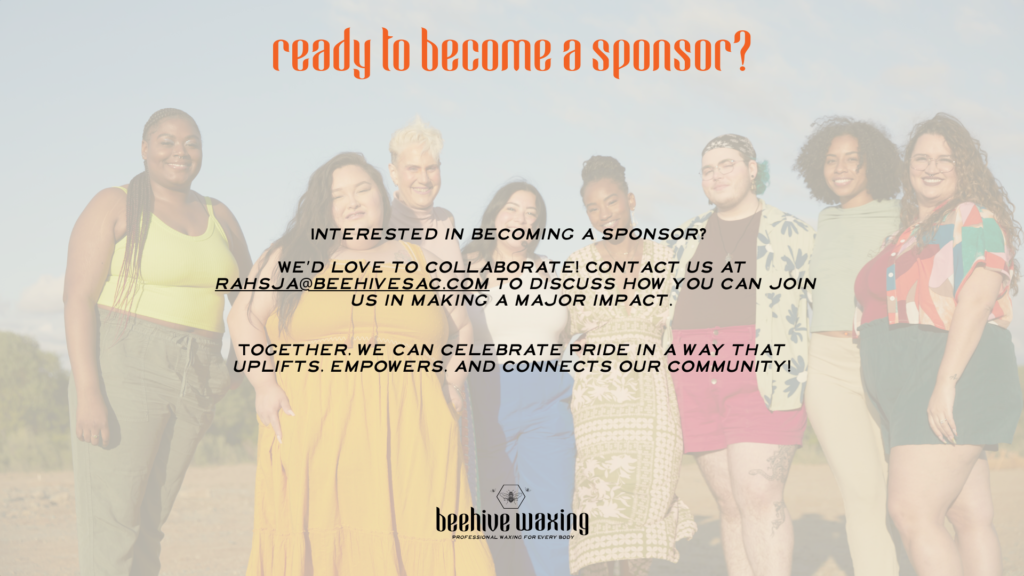 ready to become a sponsor? Interested in becoming a sponsor? We’d love to collaborate! Contact us at rahsja@beehivesac.com to discuss how you can join us in making a major impact. Together, we can celebrate Pride in a way that uplifts, empowers, and connects our community!